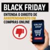 Black Friday: Entenda o Direito de Arrependimento nas Compras Online