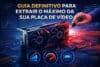Como extrair o máximo da sua placa de vídeo e ganhar mais FPS sem gastar dinheiro