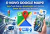 Novo Google Maps com IA e Rotas 3D: Veja Tudo Que Mudou na Atualização