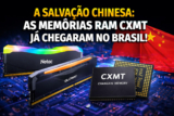 Memórias RAM CXMT no Brasil: Entenda Como a China Está Mudando o Mercado e Reduzindo os Preços